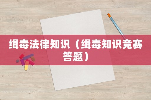緝毒法律知識(shí)（緝毒知識(shí)競(jìng)賽答題）