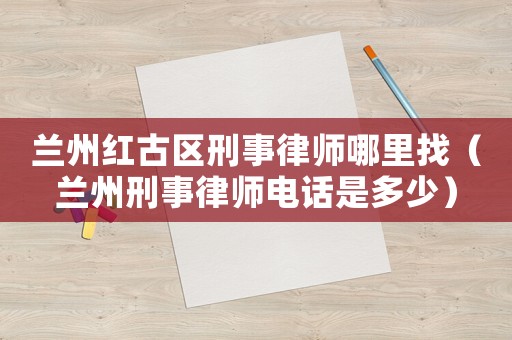 蘭州紅古區刑事律師哪里找（蘭州刑事律師電話是多少）