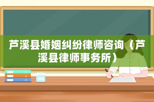 蘆溪縣婚姻糾紛律師咨詢（蘆溪縣律師事務所）
