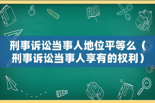 刑事訴訟當(dāng)事人地位平等么（刑事訴訟當(dāng)事人享有的權(quán)利）