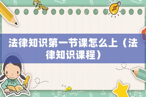 法律知識第一節(jié)課怎么上（法律知識課程）