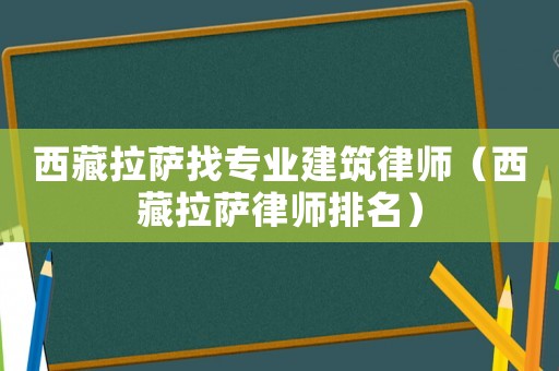 西藏拉薩找專業建筑律師（西藏拉薩律師排名）