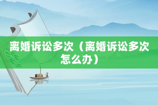 離婚訴訟多次（離婚訴訟多次怎么辦）