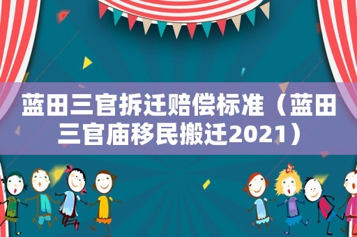 藍(lán)田三官拆遷賠償標(biāo)準(zhǔn)（藍(lán)田三官廟移民搬遷2021）