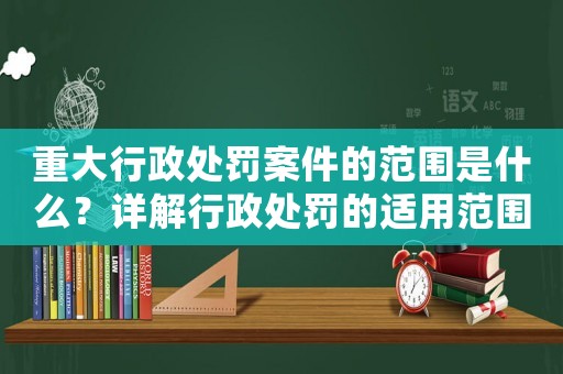 重大行政處罰案件的范圍是什么？詳解行政處罰的適用范圍