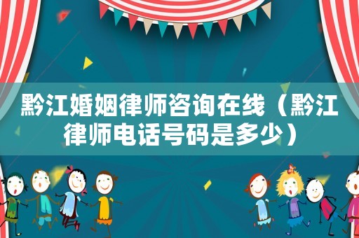 黔江婚姻律師咨詢在線（黔江律師電話號碼是多少）