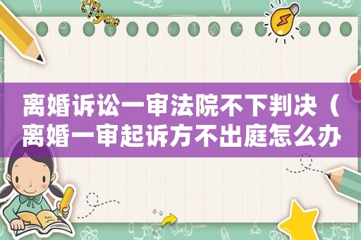 離婚訴訟一審法院不下判決（離婚一審起訴方不出庭怎么辦）
