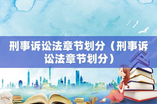 刑事訴訟法章節(jié)劃分（刑事訴訟法章節(jié)劃分）