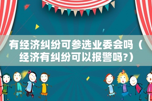 有經濟糾紛可參選業委會嗎（經濟有糾紛可以報警嗎?）