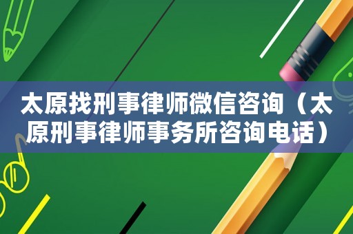 太原找刑事律師微信咨詢(xún)（太原刑事律師事務(wù)所咨詢(xún)電話）
