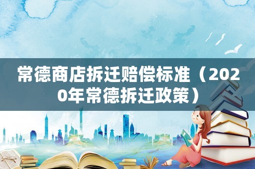 常德商店拆遷賠償標準（2020年常德拆遷政策）