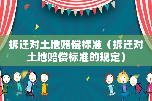 拆遷對土地賠償標準（拆遷對土地賠償標準的規定）