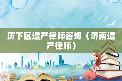 歷下區(qū)遺產(chǎn)律師咨詢（濟(jì)南遺產(chǎn)律師）
