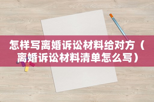 怎樣寫離婚訴訟材料給對方（離婚訴訟材料清單怎么寫）