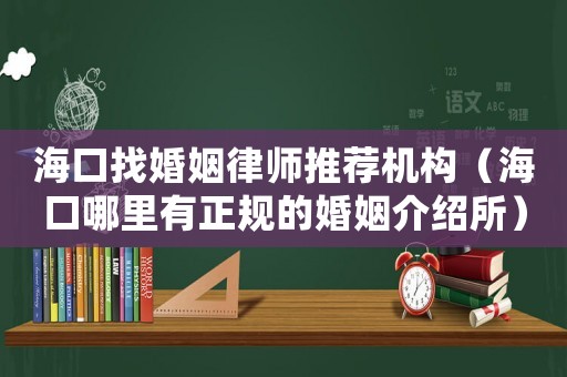 海口找婚姻律師推薦機構（海口哪里有正規的婚姻介紹所）