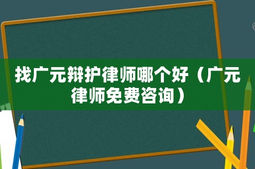 找廣元辯護(hù)律師哪個(gè)好（廣元律師免費(fèi)咨詢）