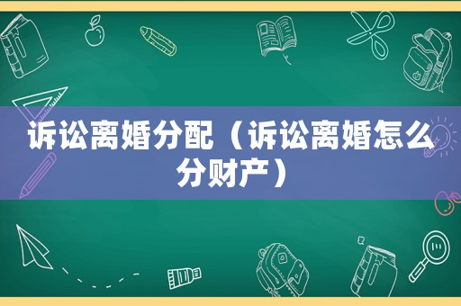 訴訟離婚分配（訴訟離婚怎么分財產）