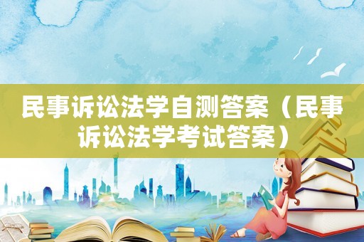 民事訴訟法學自測答案（民事訴訟法學考試答案）