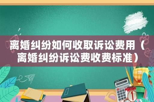 離婚糾紛如何收取訴訟費用（離婚糾紛訴訟費收費標準）