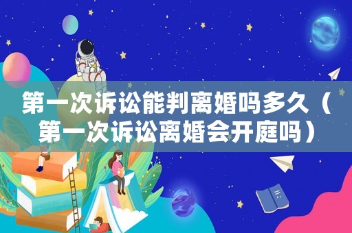 第一次訴訟能判離婚嗎多久（第一次訴訟離婚會開庭嗎）