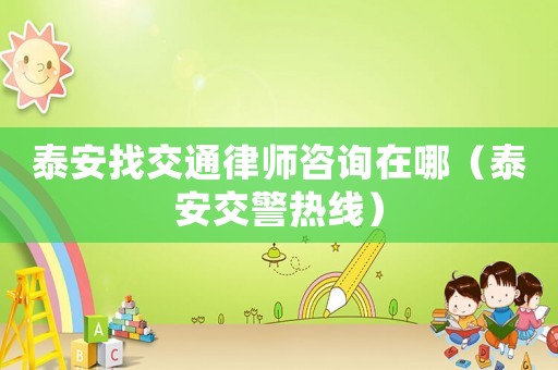 泰安找交通律師咨詢在哪（泰安交警熱線）