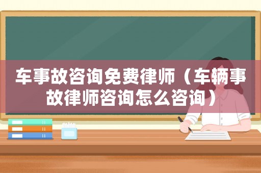 車事故咨詢免費(fèi)律師（車輛事故律師咨詢怎么咨詢）