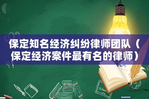 保定知名經(jīng)濟(jì)糾紛律師團(tuán)隊(duì)（保定經(jīng)濟(jì)案件最有名的律師）