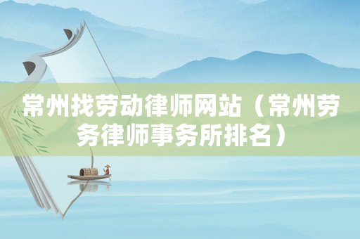 常州找勞動律師網站（常州勞務律師事務所排名）