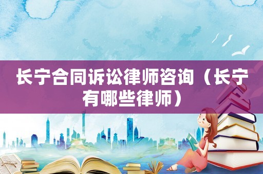 長寧合同訴訟律師咨詢（長寧有哪些律師）
