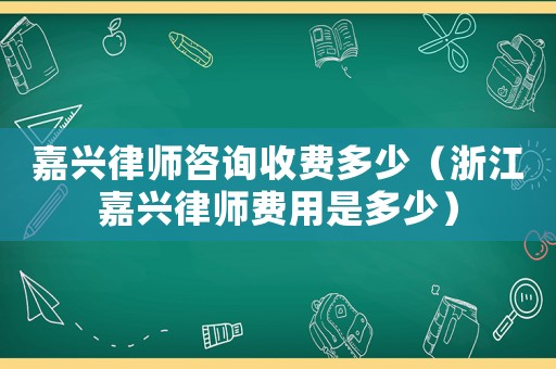嘉興律師咨詢收費多少（浙江嘉興律師費用是多少）