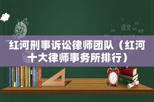 紅河刑事訴訟律師團隊（紅河十大律師事務(wù)所排行）