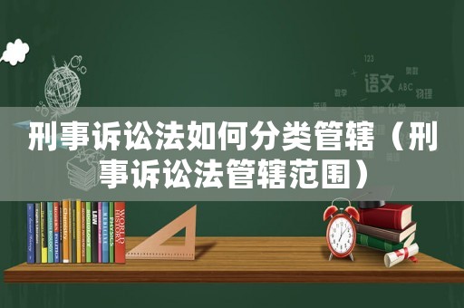 刑事訴訟法如何分類(lèi)管轄（刑事訴訟法管轄范圍）