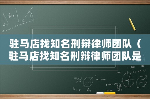 駐馬店找知名刑辯律師團(tuán)隊(duì)（駐馬店找知名刑辯律師團(tuán)隊(duì)是真的嗎）