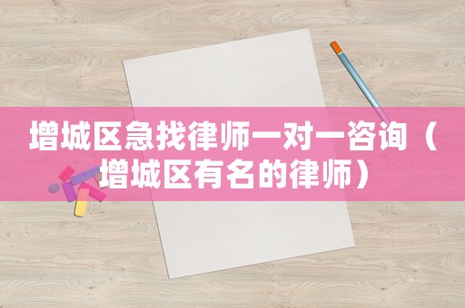 增城區急找律師一對一咨詢（增城區有名的律師）