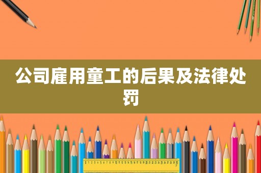 公司雇用童工的后果及法律處罰