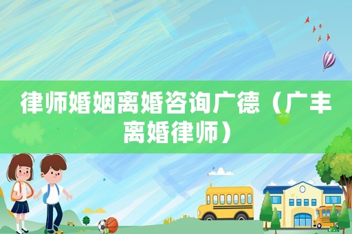 律師婚姻離婚咨詢廣德（廣豐離婚律師）