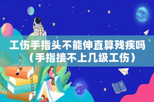工傷手指頭不能伸直算殘疾嗎（手指接不上幾級工傷）