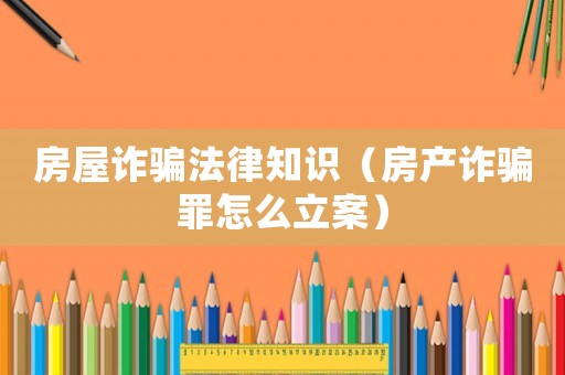 房屋詐騙法律知識(shí)（房產(chǎn)詐騙罪怎么立案）