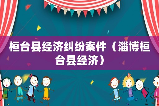 桓臺(tái)縣經(jīng)濟(jì)糾紛案件（淄博桓臺(tái)縣經(jīng)濟(jì)）