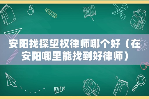 安陽找探望權(quán)律師哪個好（在安陽哪里能找到好律師）