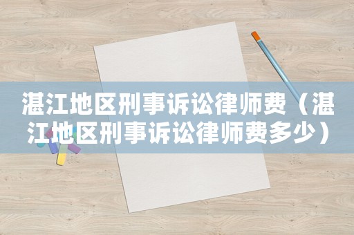 湛江地區刑事訴訟律師費（湛江地區刑事訴訟律師費多少）