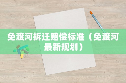 免渡河拆遷賠償標準（免渡河最新規劃）