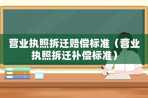 營業執照拆遷賠償標準（營業執照拆遷補償標準）