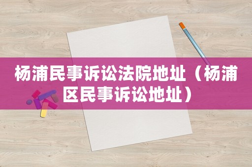楊浦民事訴訟法院地址（楊浦區民事訴訟地址）