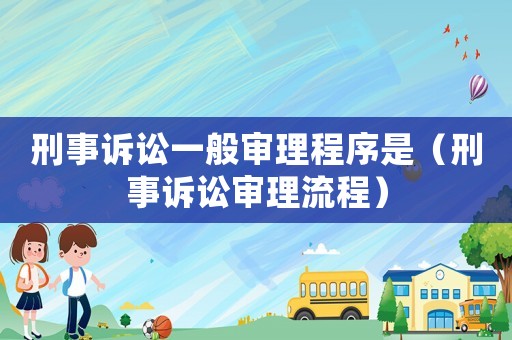 刑事訴訟一般審理程序是（刑事訴訟審理流程）