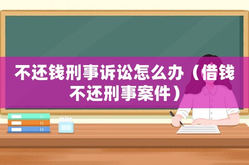 不還錢刑事訴訟怎么辦（借錢不還刑事案件）