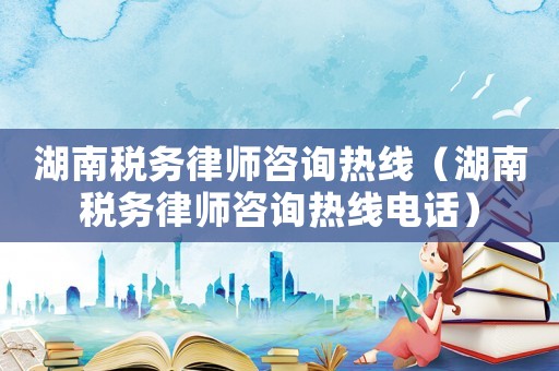 湖南稅務(wù)律師咨詢熱線（湖南稅務(wù)律師咨詢熱線電話）