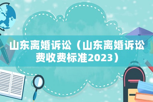 山東離婚訴訟（山東離婚訴訟費收費標準2023）