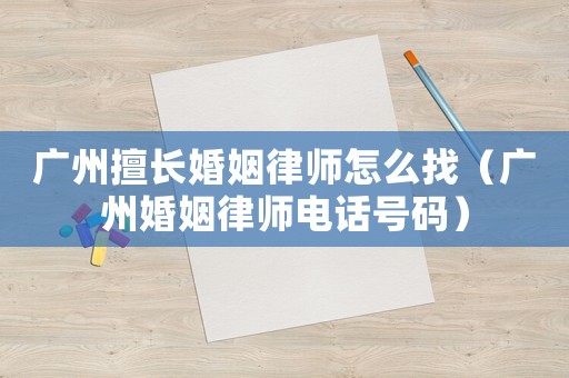 廣州擅長婚姻律師怎么找（廣州婚姻律師電話號碼）