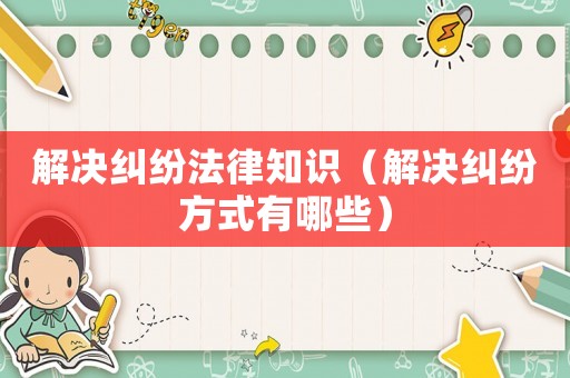 解決糾紛法律知識（解決糾紛方式有哪些）